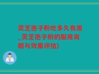 灵芝孢子粉吃多久有用_灵芝孢子粉的服用周期与效果评估)