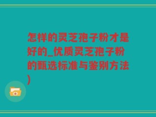怎样的灵芝孢子粉才是好的_优质灵芝孢子粉的甄选标准与鉴别方法)