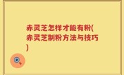赤灵芝怎样才能有粉(赤灵芝制粉方法与技巧)
