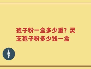 孢子粉一盒多少重？灵芝孢子粉多少钱一盒