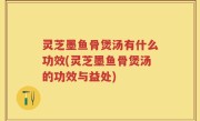 灵芝墨鱼骨煲汤有什么功效(灵芝墨鱼骨煲汤的功效与益处)