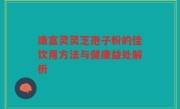 康富灵灵芝孢子粉的佳饮用方法与健康益处解析