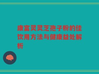 康富灵灵芝孢子粉的佳饮用方法与健康益处解析