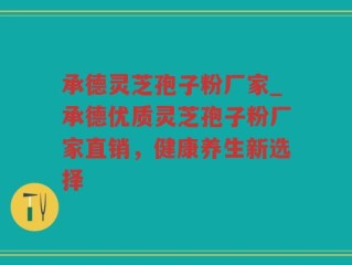 承德灵芝孢子粉厂家_承德优质灵芝孢子粉厂家直销，健康养生新选择