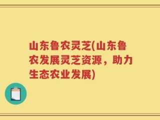 山东鲁农灵芝(山东鲁农发展灵芝资源，助力生态农业发展)
