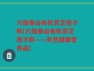 六指泰山有机灵芝孢子粉(六指泰山有机灵芝孢子粉——天然健康营养品)