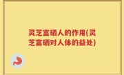 灵芝富硒人的作用(灵芝富硒对人体的益处)