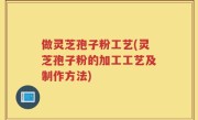 做灵芝孢子粉工艺(灵芝孢子粉的加工工艺及制作方法)