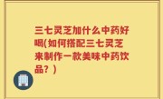 三七灵芝加什么中药好喝(如何搭配三七灵芝来制作一款美味中药饮品？)
