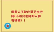 哪些人不能吃灵芝水泡脚(不适合泡脚的人群有哪些？)