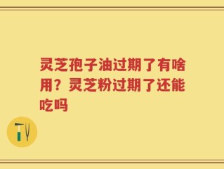 灵芝孢子油过期了有啥用？灵芝粉过期了还能吃吗