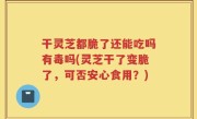 干灵芝都脆了还能吃吗有毒吗(灵芝干了变脆了，可否安心食用？)
