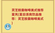 灵芝胶囊咖啡美式推荐夏天(夏日清爽饮品推荐：灵芝胶囊咖啡美式)