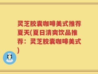 灵芝胶囊咖啡美式推荐夏天(夏日清爽饮品推荐：灵芝胶囊咖啡美式)