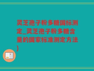 灵芝孢子粉多糖国标测定_灵芝孢子粉多糖含量的国家标准测定方法)