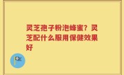 灵芝孢子粉泡蜂蜜？灵芝配什么服用保健效果好