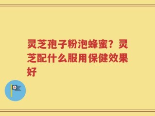 灵芝孢子粉泡蜂蜜？灵芝配什么服用保健效果好