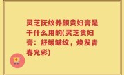 灵芝抚纹养颜贵妇膏是干什么用的(灵芝贵妇膏:舒缓皱纹,焕发青春光彩)