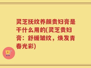 灵芝抚纹养颜贵妇膏是干什么用的(灵芝贵妇膏：舒缓皱纹，焕发青春光彩)