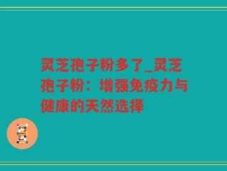 灵芝孢子粉多了_灵芝孢子粉：增强免疫力与健康的天然选择