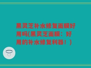 黑灵芝补水修复面膜好用吗(黑灵芝面膜：好用的补水修复利器！)