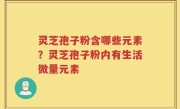 灵芝孢子粉含哪些元素？灵芝孢子粉内有生活微量元素