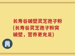 长寿谷破壁灵芝孢子粉(长寿谷灵芝孢子粉突破壁，营养更充足)