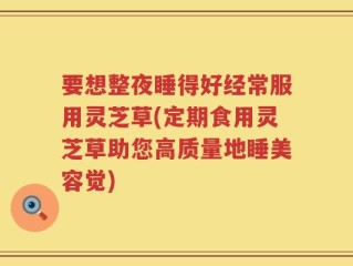 要想整夜睡得好经常服用灵芝草(定期食用灵芝草助您高质量地睡美容觉)