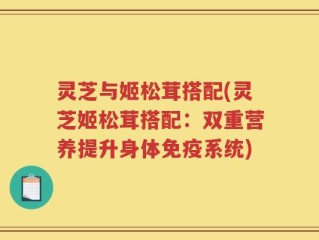 灵芝与姬松茸搭配(灵芝姬松茸搭配：双重营养提升身体免疫系统)