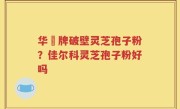 华徳牌破壁灵芝孢子粉？佳尔科灵芝孢子粉好吗