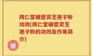 同仁堂破壁灵芝孢子粉功效(同仁堂破壁灵芝孢子粉的功效及作用简介)