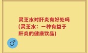 灵芝水对肝炎有好处吗(灵芝水：一种有益于肝炎的健康饮品)