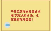 干货灵芝咋吃效果好点呢(灵芝食用方法，让你更有效地受益！)