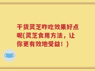 干货灵芝咋吃效果好点呢(灵芝食用方法，让你更有效地受益！)
