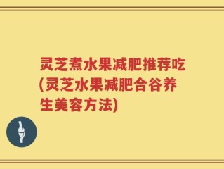 灵芝煮水果减肥推荐吃(灵芝水果减肥合谷养生美容方法)