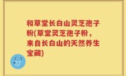 和草堂长白山灵芝孢子粉(草堂灵芝孢子粉，来自长白山的天然养生宝藏)