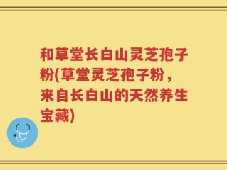 和草堂长白山灵芝孢子粉(草堂灵芝孢子粉，来自长白山的天然养生宝藏)