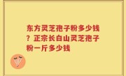 东方灵芝孢子粉多少钱？正宗长白山灵芝孢子粉一斤多少钱