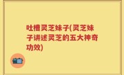 吐槽灵芝妹子(灵芝妹子讲述灵芝的五大神奇功效)