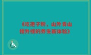 《吃孢子粉，山外青山楼外楼的养生新体验》