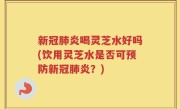 新冠肺炎喝灵芝水好吗(饮用灵芝水是否可预防新冠肺炎？)