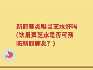 新冠肺炎喝灵芝水好吗(饮用灵芝水是否可预防新冠肺炎？)