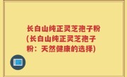 长白山纯正灵芝孢子粉(长白山纯正灵芝孢子粉：天然健康的选择)