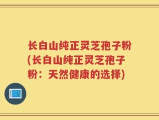长白山纯正灵芝孢子粉(长白山纯正灵芝孢子粉：天然健康的选择)
