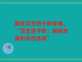 服用灵芝孢子粉胃痛_“灵芝孢子粉：缓解胃痛的天然选择”