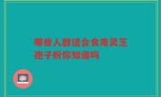 哪些人群适合食用灵芝孢子粉你知道吗