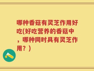 哪种香菇有灵芝作用好吃(好吃营养的香菇中，哪种同时具有灵芝作用？)