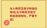 女人喝灵芝孢子粉连拉带吐(女子喝灵芝孢子粉后连续呕吐，严重不适)