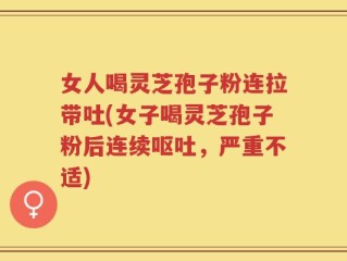 女人喝灵芝孢子粉连拉带吐(女子喝灵芝孢子粉后连续呕吐，严重不适)