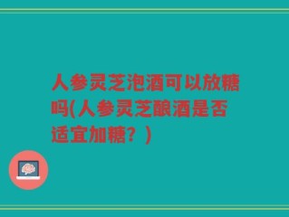 人参灵芝泡酒可以放糖吗(人参灵芝酿酒是否适宜加糖？)
